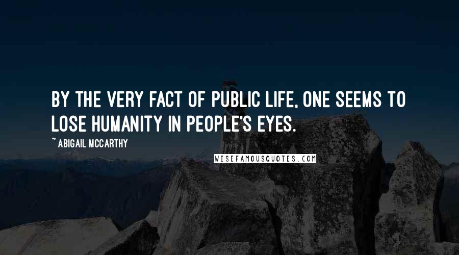 Abigail McCarthy quotes: By the very fact of public life, one seems to lose humanity in people's eyes.