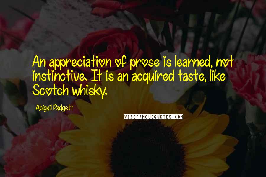 Abigail Padgett quotes: An appreciation of prose is learned, not instinctive. It is an acquired taste, like Scotch whisky.