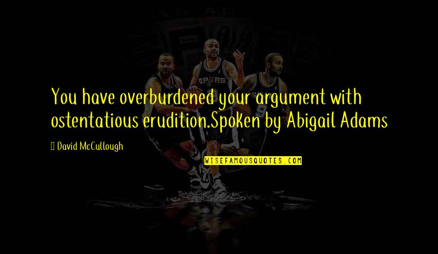 Abigail Quotes By David McCullough: You have overburdened your argument with ostentatious erudition.Spoken