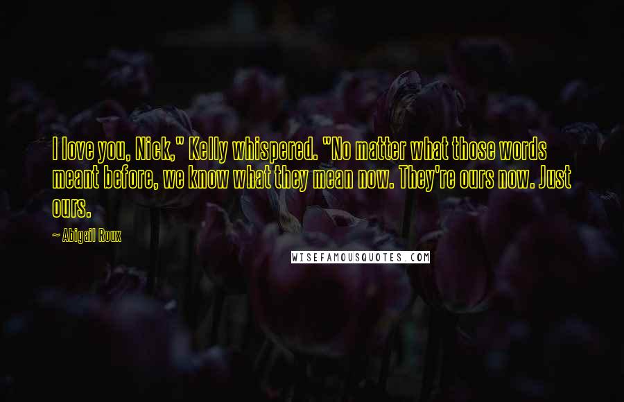 Abigail Roux quotes: I love you, Nick," Kelly whispered. "No matter what those words meant before, we know what they mean now. They're ours now. Just ours.