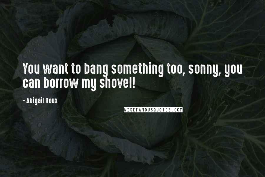 Abigail Roux quotes: You want to bang something too, sonny, you can borrow my shovel!