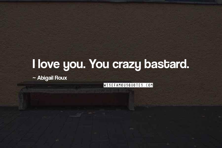 Abigail Roux quotes: I love you. You crazy bastard.