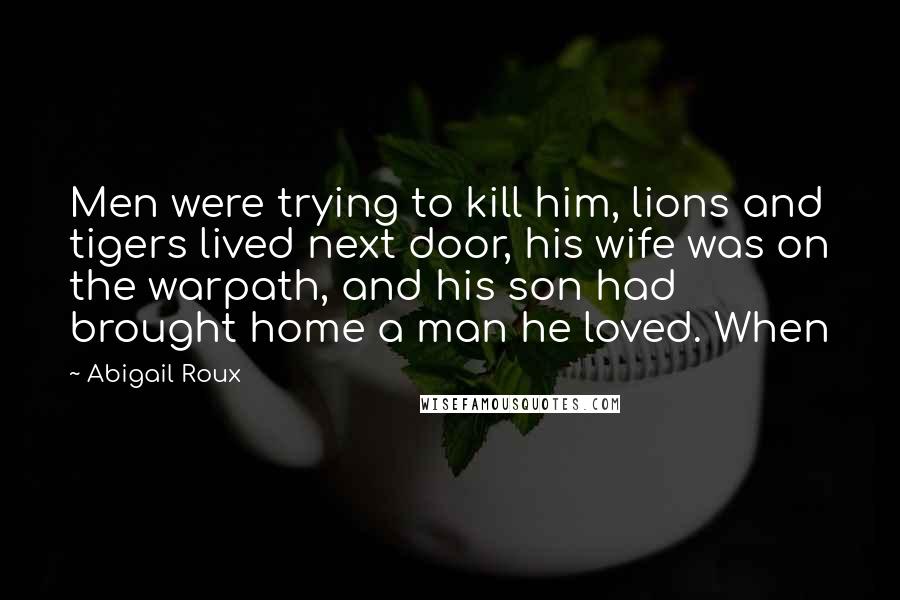 Abigail Roux quotes: Men were trying to kill him, lions and tigers lived next door, his wife was on the warpath, and his son had brought home a man he loved. When