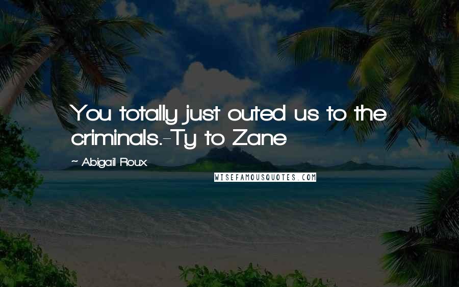 Abigail Roux quotes: You totally just outed us to the criminals.-Ty to Zane