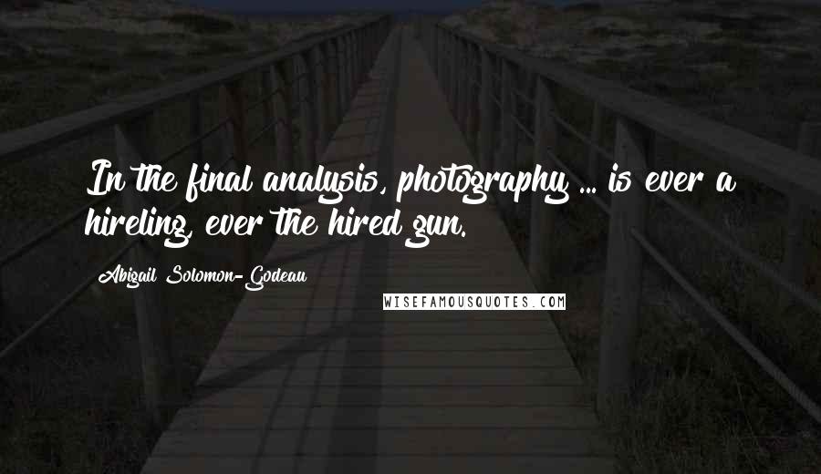 Abigail Solomon-Godeau quotes: In the final analysis, photography ... is ever a hireling, ever the hired gun.