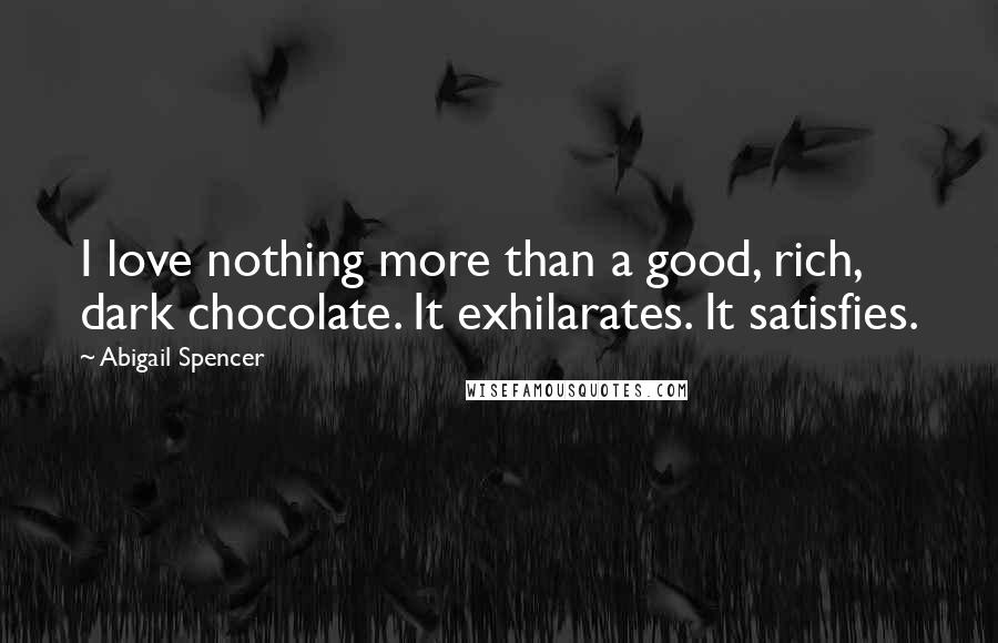 Abigail Spencer quotes: I love nothing more than a good, rich, dark chocolate. It exhilarates. It satisfies.