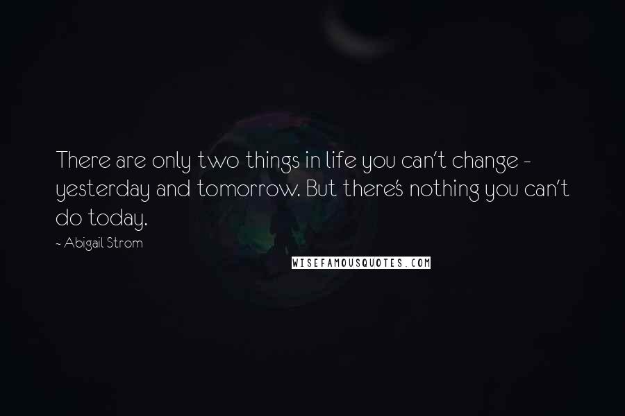 Abigail Strom quotes: There are only two things in life you can't change - yesterday and tomorrow. But there's nothing you can't do today.