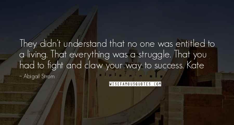 Abigail Strom quotes: They didn't understand that no one was entitled to a living. That everything was a struggle. That you had to fight and claw your way to success. Kate Abigail Strom quotes: They didn't understand that no one was entitled to a living. That everything was a struggle. That you had to fight and claw your way to success. Kate
