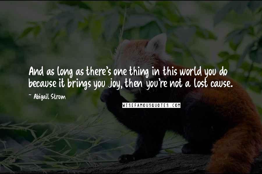 Abigail Strom quotes: And as long as there's one thing in this world you do because it brings you joy, then you're not a lost cause. Abigail Strom quotes: And as long as there's one thing in this world you do because it brings you joy, then you're not a lost cause.