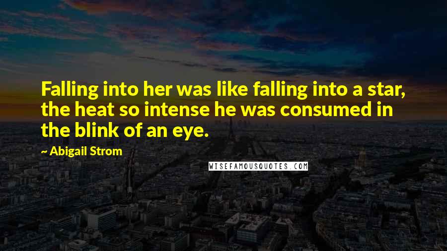 Abigail Strom quotes: Falling into her was like falling into a star, the heat so intense he was consumed in the blink of an eye. Abigail Strom quotes: Falling into her was like falling into a star, the heat so intense he was consumed in the blink of an eye.