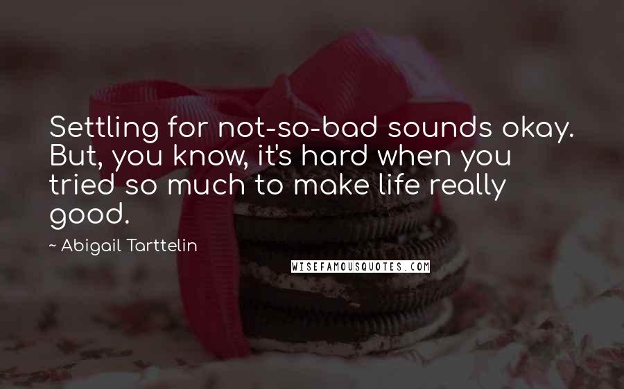 Abigail Tarttelin quotes: Settling for not-so-bad sounds okay. But, you know, it's hard when you tried so much to make life really good.