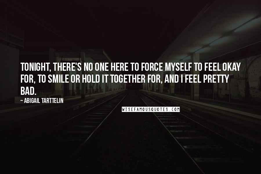 Abigail Tarttelin quotes: Tonight, there's no one here to force myself to feel okay for, to smile or hold it together for, and I feel pretty bad.