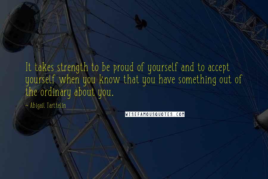 Abigail Tarttelin quotes: It takes strength to be proud of yourself and to accept yourself when you know that you have something out of the ordinary about you.
