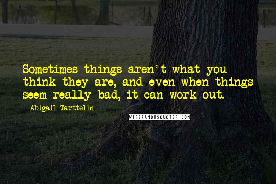 Abigail Tarttelin quotes: Sometimes things aren't what you think they are, and even when things seem really bad, it can work out.