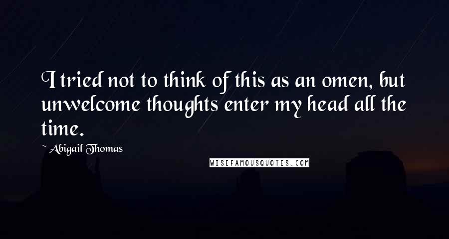 Abigail Thomas quotes: I tried not to think of this as an omen, but unwelcome thoughts enter my head all the time.
