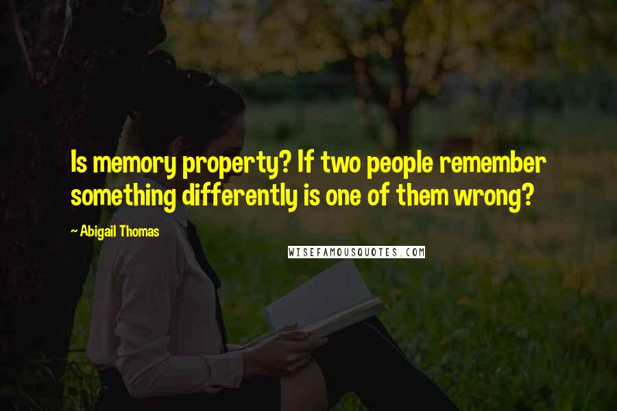 Abigail Thomas quotes: Is memory property? If two people remember something differently is one of them wrong?