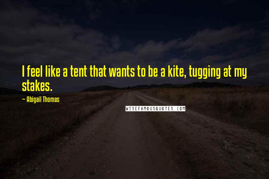 Abigail Thomas quotes: I feel like a tent that wants to be a kite, tugging at my stakes.