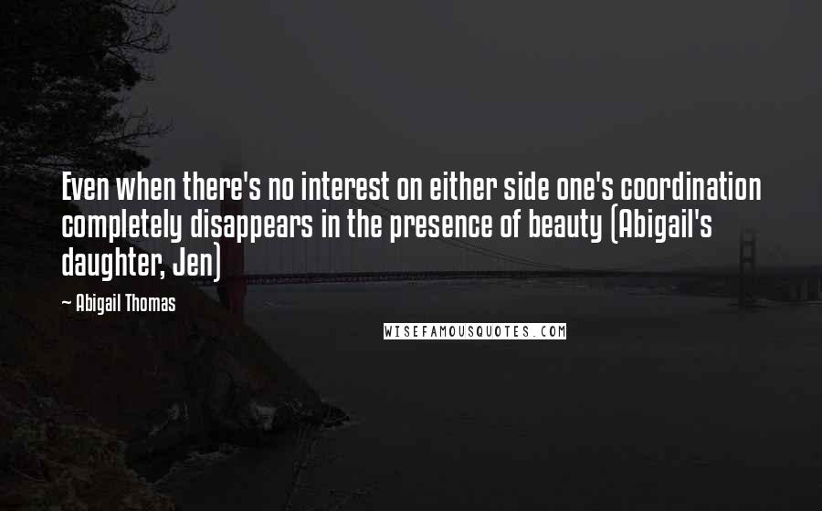 Abigail Thomas quotes: Even when there's no interest on either side one's coordination completely disappears in the presence of beauty (Abigail's daughter, Jen)