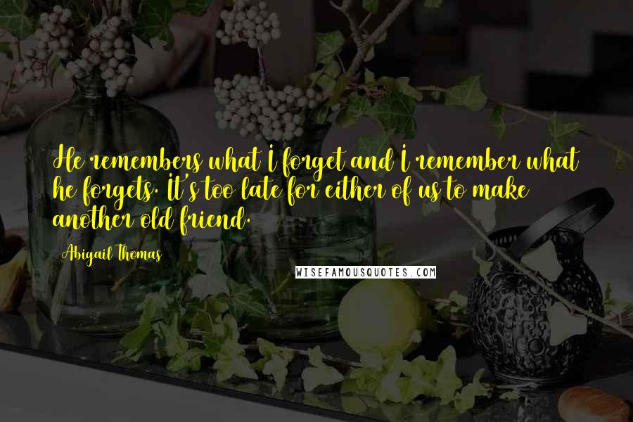 Abigail Thomas quotes: He remembers what I forget and I remember what he forgets. It's too late for either of us to make another old friend.