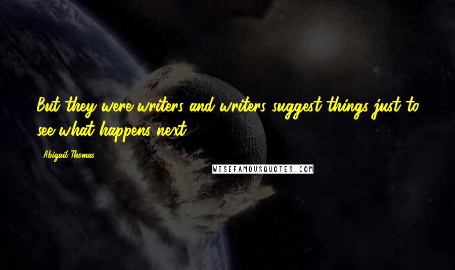 Abigail Thomas quotes: But they were writers and writers suggest things just to see what happens next.