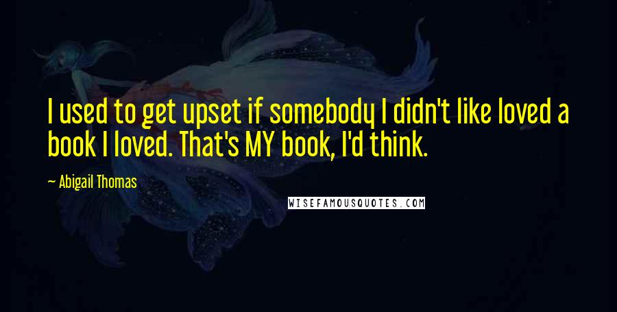 Abigail Thomas quotes: I used to get upset if somebody I didn't like loved a book I loved. That's MY book, I'd think.