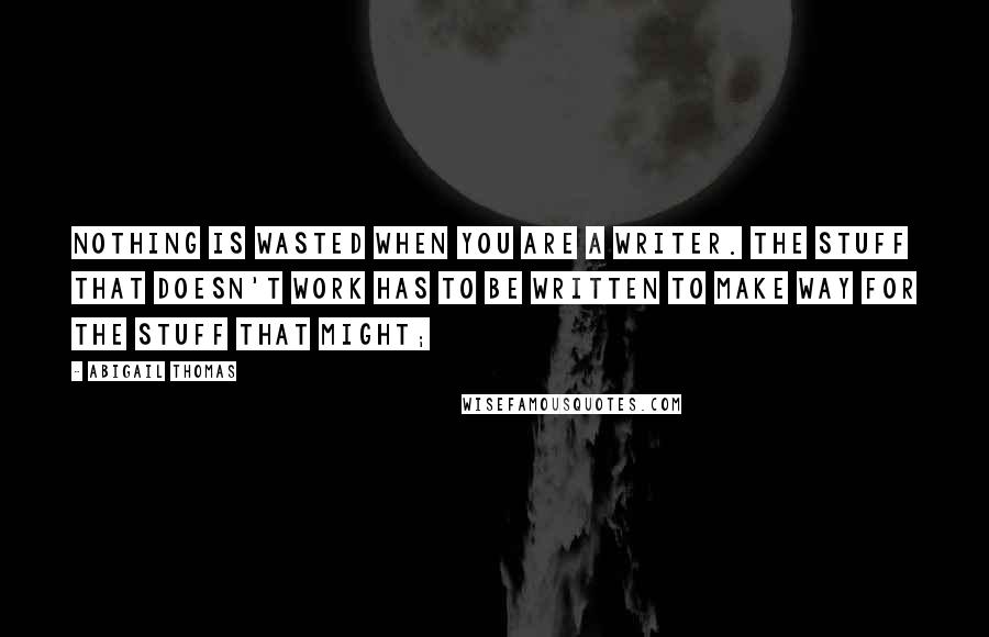 Abigail Thomas quotes: Nothing is wasted when you are a writer. The stuff that doesn't work has to be written to make way for the stuff that might;