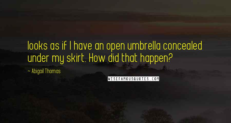 Abigail Thomas quotes: looks as if I have an open umbrella concealed under my skirt. How did that happen?