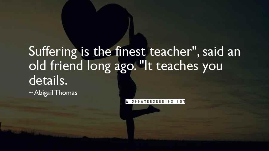 Abigail Thomas quotes: Suffering is the finest teacher", said an old friend long ago. "It teaches you details.