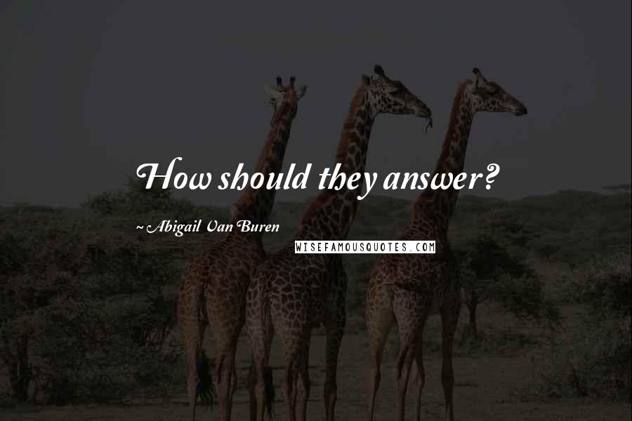 Abigail Van Buren quotes: How should they answer? Abigail Van Buren quotes: How should they answer?