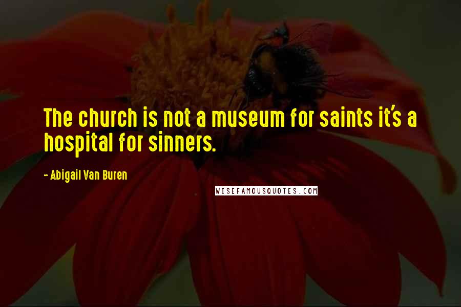 Abigail Van Buren quotes: The church is not a museum for saints it's a hospital for sinners.