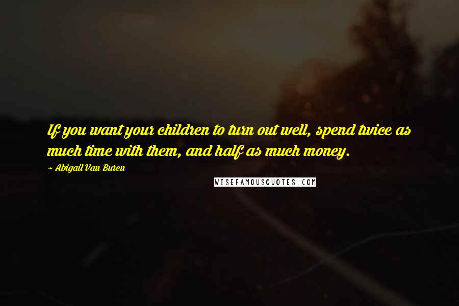 Abigail Van Buren quotes: If you want your children to turn out well, spend twice as much time with them, and half as much money.