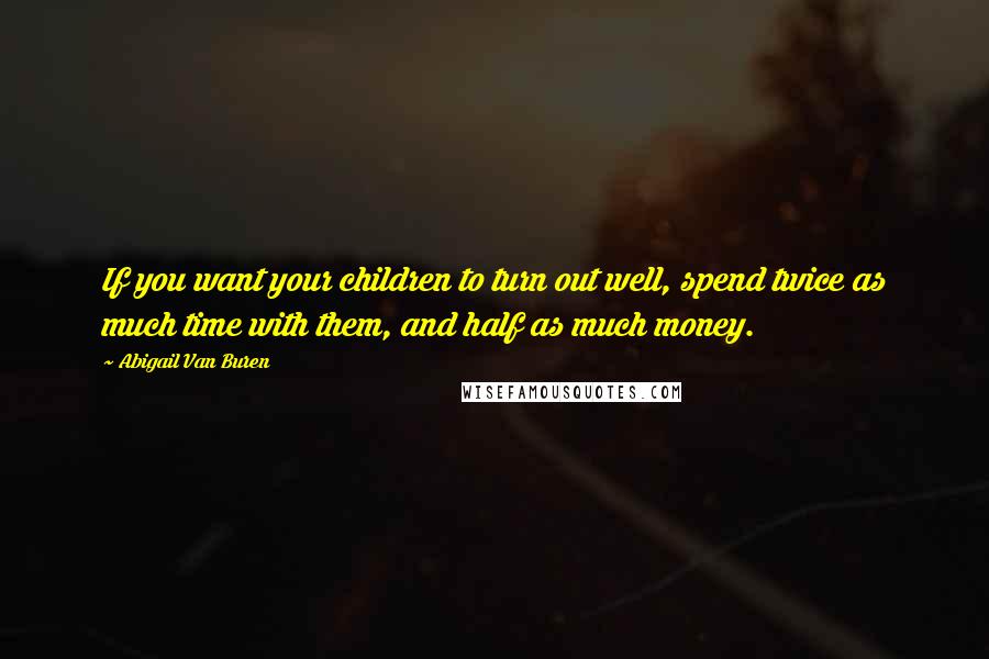 Abigail Van Buren quotes: If you want your children to turn out well, spend twice as much time with them, and half as much money. Abigail Van Buren quotes: If you want your children to turn out well, spend twice as much time with them, and half as much money.