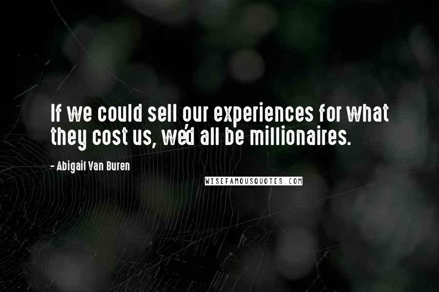 Abigail Van Buren quotes: If we could sell our experiences for what they cost us, we'd all be millionaires. Abigail Van Buren quotes: If we could sell our experiences for what they cost us, we'd all be millionaires.