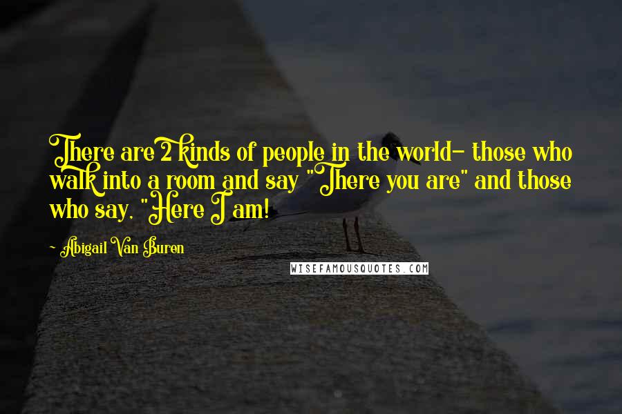 Abigail Van Buren quotes: There are 2 kinds of people in the world- those who walk into a room and say "There you are" and those who say, "Here I am!