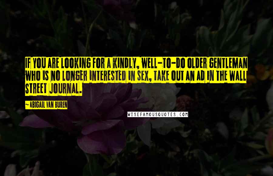 Abigail Van Buren quotes: If you are looking for a kindly, well-to-do older gentleman who is no longer interested in sex, take out an ad in The Wall Street Journal. Abigail Van Buren quotes: If you are looking for a kindly, well-to-do older gentleman who is no longer interested in sex, take out an ad in The Wall Street Journal.