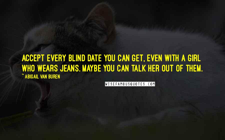 Abigail Van Buren quotes: Accept every blind date you can get, even with a girl who wears jeans. Maybe you can talk her out of them. Abigail Van Buren quotes: Accept every blind date you can get, even with a girl who wears jeans. Maybe you can talk her out of them.