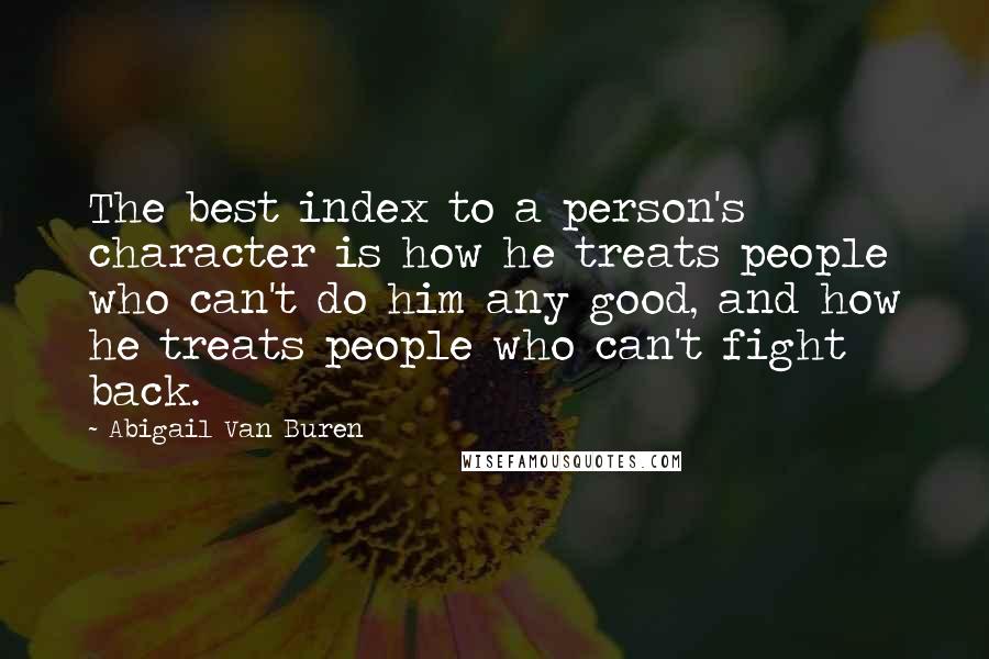 Abigail Van Buren quotes: The best index to a person's character is how he treats people who can't do him any good, and how he treats people who can't fight back. Abigail Van Buren quotes: The best index to a person's character is how he treats people who can't do him any good, and how he treats people who can't fight back.