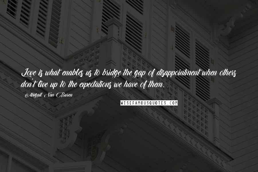 Abigail Van Buren quotes: Love is what enables us to bridge the gap of disappointment when others don't live up to the expectations we have of them.