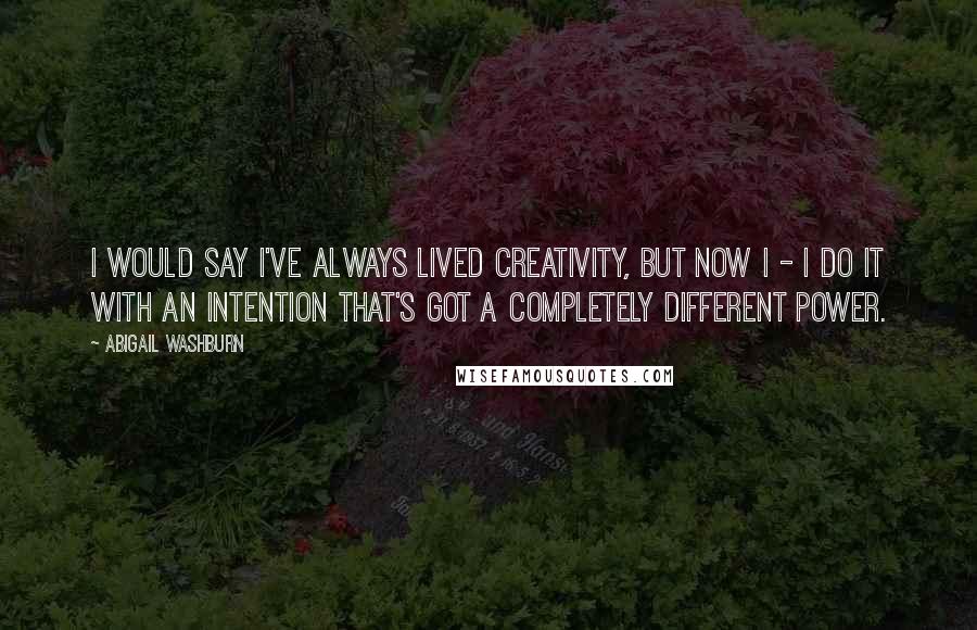 Abigail Washburn quotes: I would say I've always lived creativity, but now I - I do it with an intention that's got a completely different power.