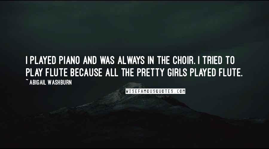 Abigail Washburn quotes: I played piano and was always in the choir. I tried to play flute because all the pretty girls played flute.