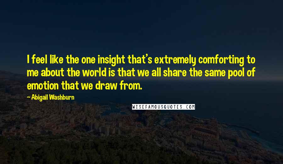 Abigail Washburn quotes: I feel like the one insight that's extremely comforting to me about the world is that we all share the same pool of emotion that we draw from.