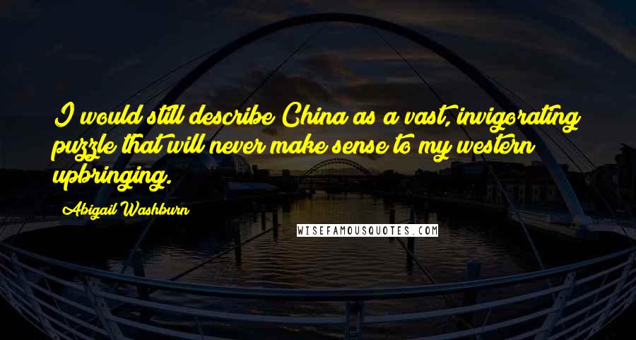 Abigail Washburn quotes: I would still describe China as a vast, invigorating puzzle that will never make sense to my western upbringing.