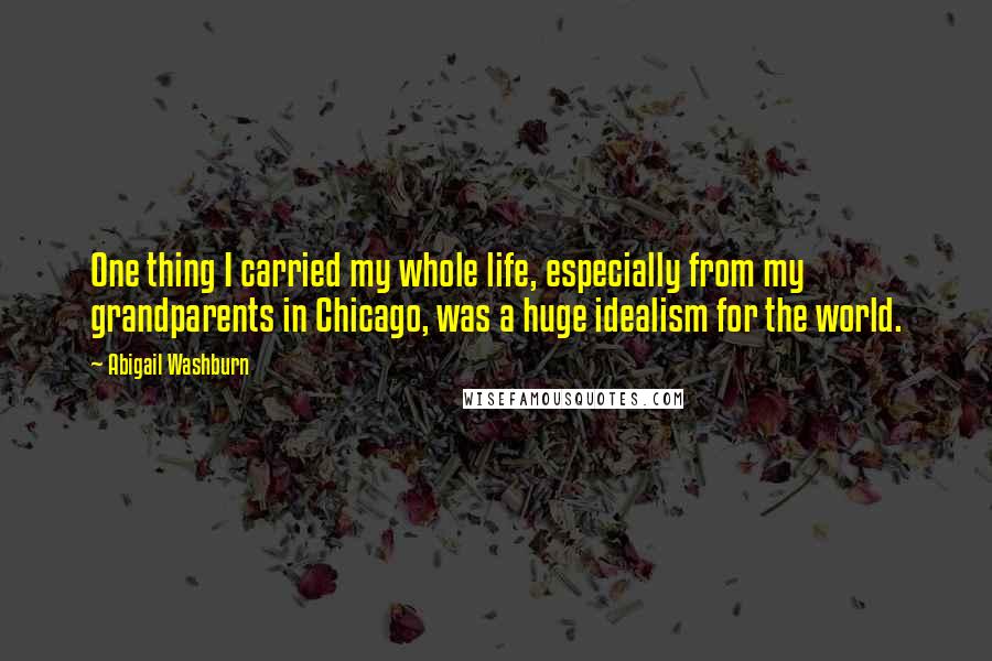 Abigail Washburn quotes: One thing I carried my whole life, especially from my grandparents in Chicago, was a huge idealism for the world.