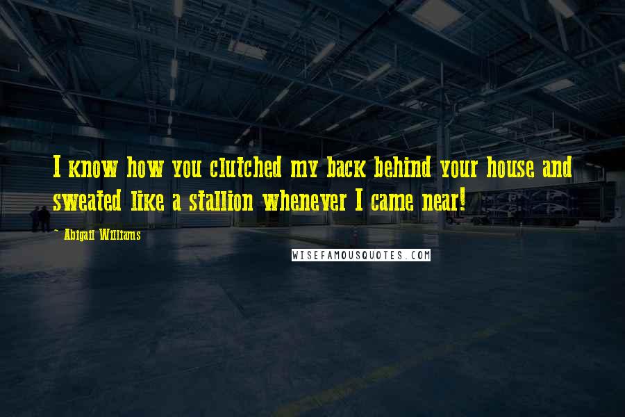 Abigail Williams quotes: I know how you clutched my back behind your house and sweated like a stallion whenever I came near!