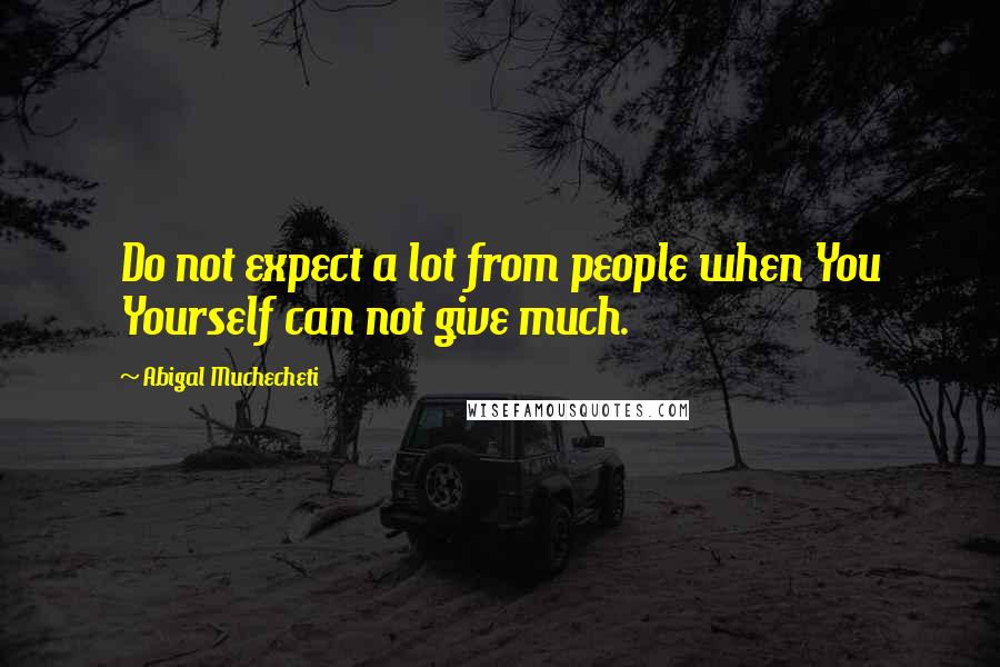 Abigal Muchecheti quotes: Do not expect a lot from people when You Yourself can not give much.