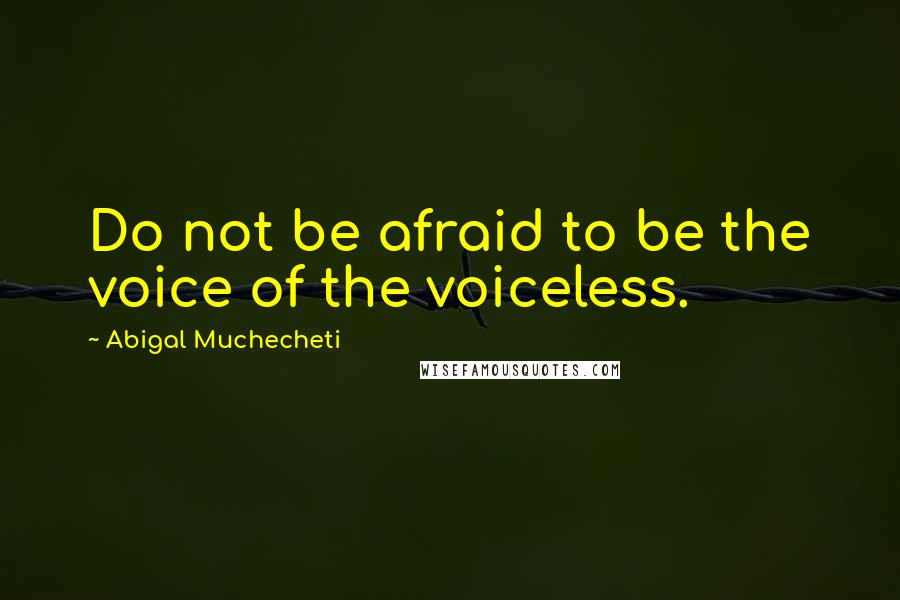 Abigal Muchecheti quotes: Do not be afraid to be the voice of the voiceless.