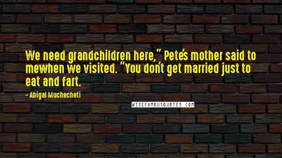 Abigal Muchecheti quotes: We need grandchildren here," Pete's mother said to mewhen we visited. "You don't get married just to eat and fart. Abigal Muchecheti quotes: We need grandchildren here," Pete's mother said to mewhen we visited. "You don't get married just to eat and fart.