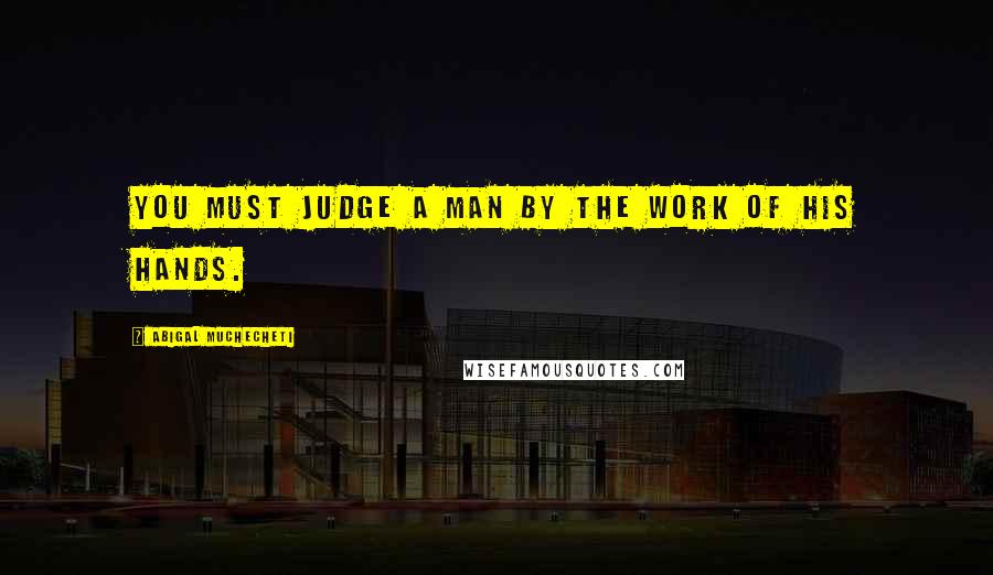 Abigal Muchecheti quotes: You must judge a man by the work of his hands.