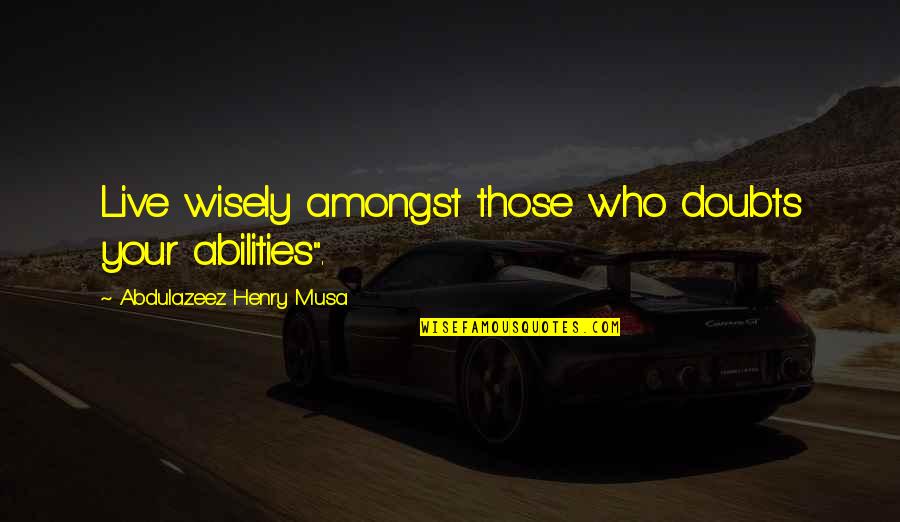 Abilities Quotes By Abdulazeez Henry Musa: Live wisely amongst those who doubts your abilities".