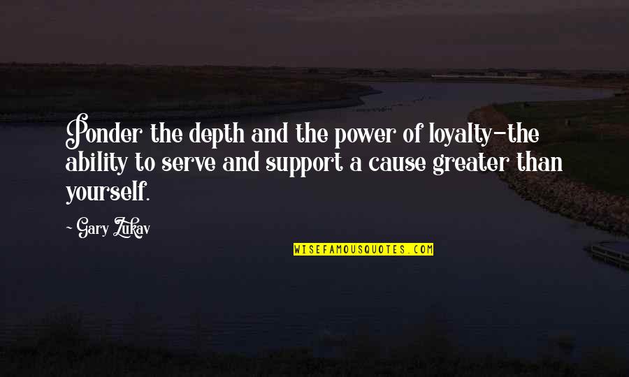 Ability And Power Quotes By Gary Zukav: Ponder the depth and the power of loyalty-the